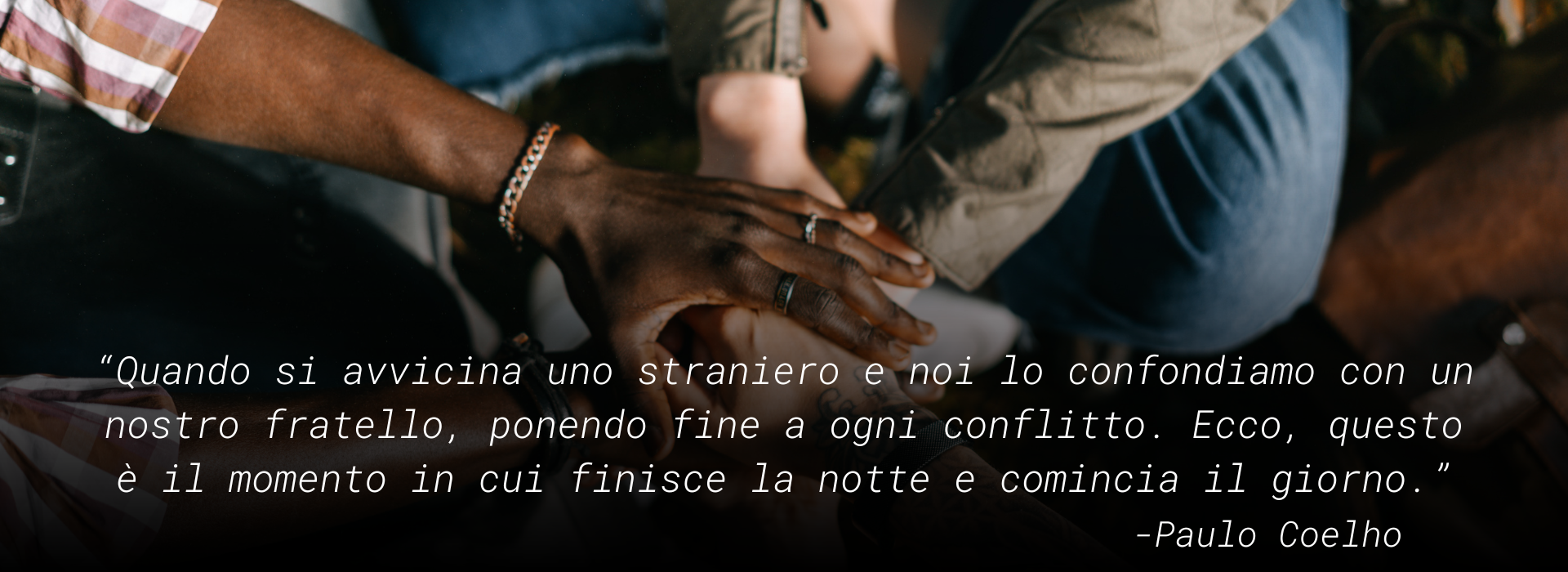 MeltingPot: “Quando si avvicina uno straniero e noi lo confondiamo con un nostro fratello, ponendo fine a ogni conflitto. Ecco, questo è il momento in cui finisce la notte e comincia il giorno.” -Paulo Coelho